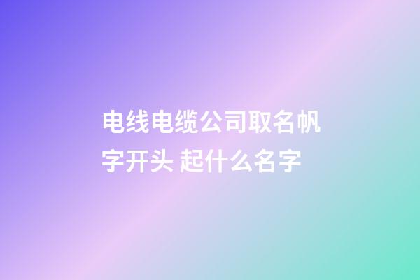 电线电缆公司取名帆字开头 起什么名字-第1张-公司起名-玄机派